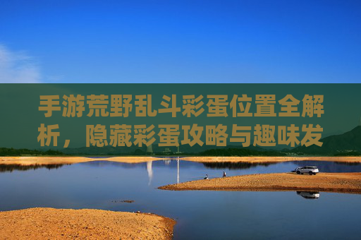 手游荒野乱斗彩蛋位置全解析,隐藏彩蛋攻略与趣味发现