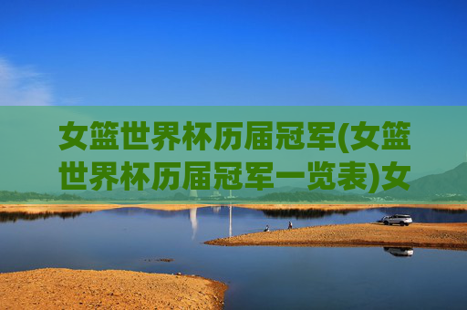 女篮世界杯历届冠军(女篮世界杯历届冠军一览表)女篮世界杯历届冠军(女篮世界杯历届冠军一览表)