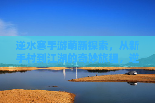 逆水寒手游萌新探索，从新手村到江湖的奇妙旅程，逆水寒手游萌新探索，从新手村到江湖的奇妙旅程