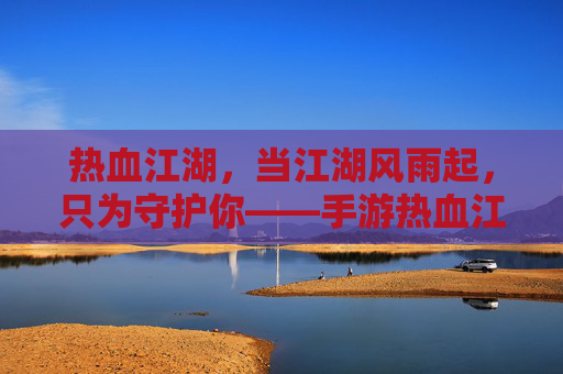 热血江湖，当江湖风雨起，只为守护你——手游热血江湖的保卫女神传奇
