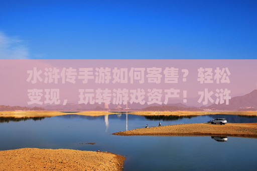 水浒传手游如何寄售？轻松变现，玩转游戏资产！水浒传手游寄售攻略，轻松变现，玩转游戏资产