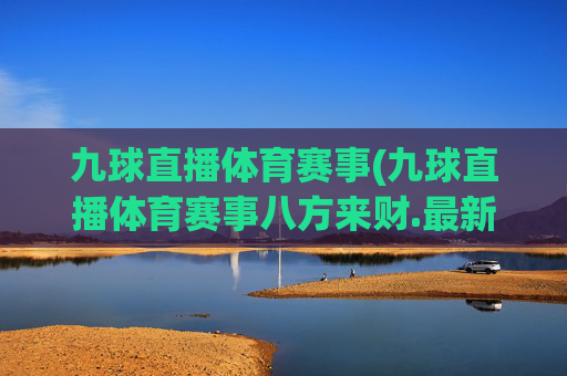 九球直播体育赛事(九球直播体育赛事八方来财.最新品牌.org)