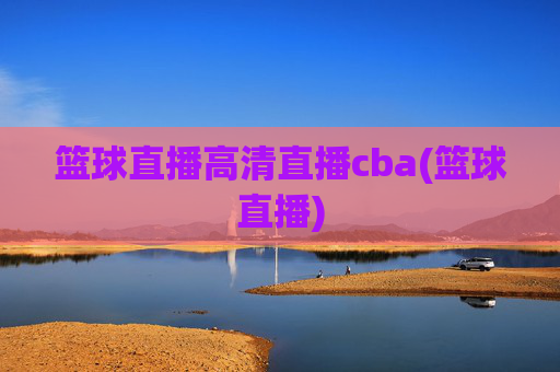 篮球直播高清直播cba(篮球直播)