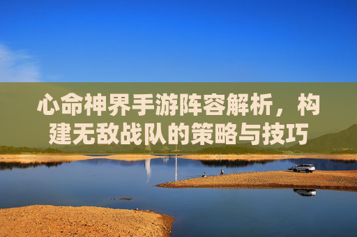 心命神界手游阵容解析,构建无敌战队的策略与技巧