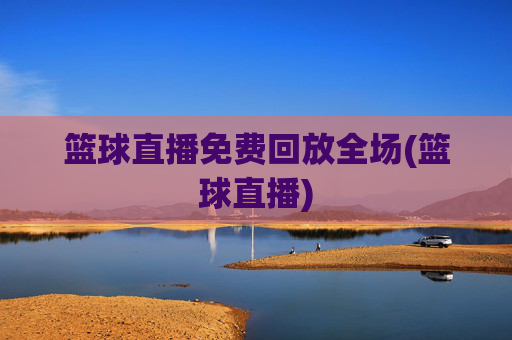 篮球直播免费回放全场(篮球直播)