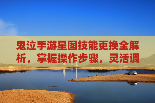 鬼泣手游星图技能更换全解析，掌握操作步骤，灵活调整战斗技能提升战力