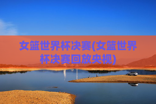 女篮世界杯决赛(女篮世界杯决赛回放央视)