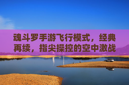 魂斗罗手游飞行模式,经典再续,指尖操控的空中激战新篇章,魂斗罗手游飞行模式,经典再续,指尖操控的空中激战新篇章
