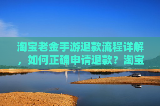 淘宝老金手游退款流程详解，如何正确申请退款？淘宝老金手游退款流程详解，如何正确申请退款？