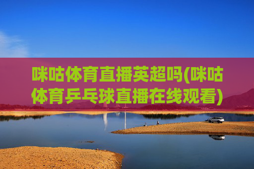 咪咕体育直播英超吗(咪咕体育乒乓球直播在线观看)咪咕体育直播英超吗(乒乓球直播在线观看)