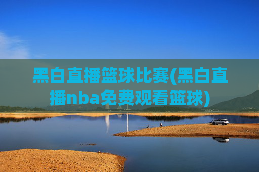 黑白直播篮球比赛(黑白直播nba免费观看篮球)