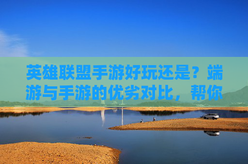 英雄联盟手游好玩还是？端游与手游的优劣对比，帮你找到最适合你的版本