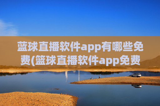 蓝球直播软件app有哪些免费(篮球直播软件app免费下载)