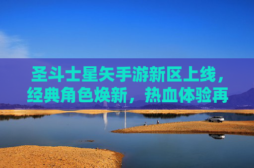 圣斗士星矢手游新区上线，经典角色焕新，热血体验再启航