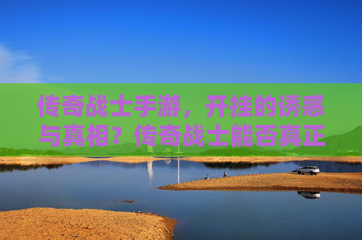 传奇战士手游，开挂的诱惑与真相？传奇战士能否真正开挂？传奇战士手游，开挂的诱惑与真相，能否真正实现？