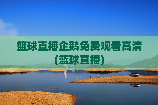 篮球直播企鹅免费观看高清(篮球直播)