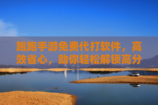 跑跑手游免费代打软件,高效省心,助你轻松解锁高分?——玩家省时省力新选择