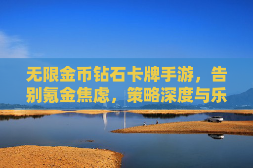 无限金币钻石卡牌手游，告别氪金焦虑，策略深度与乐趣并存的新体验，无限金币卡牌手游，告别氪金焦虑，策略深度与乐趣并存的全新体验