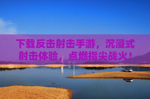 下载反击射击手游，沉浸式射击体验，点燃指尖战火！