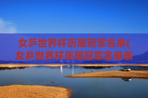 女乒世界杯历届冠军名单(女乒世界杯历届冠军名单表)