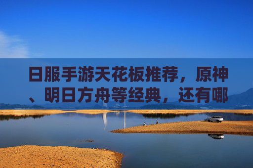 日服手游天花板推荐,原神、明日方舟等经典,还有哪些新游让你上头?