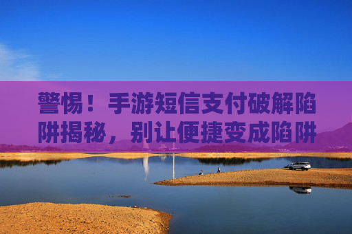 警惕!手游短信支付破解陷阱揭秘,别让便捷变成陷阱