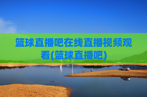 篮球直播吧在线直播视频观看(篮球直播吧)