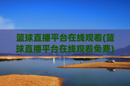 篮球直播平台在线观看(篮球直播平台在线观看免费)篮球直播平台在线观看免费，实时直播平台汇总