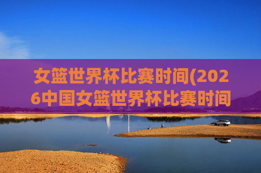 女篮世界杯比赛时间(2026中国女篮世界杯比赛时间)