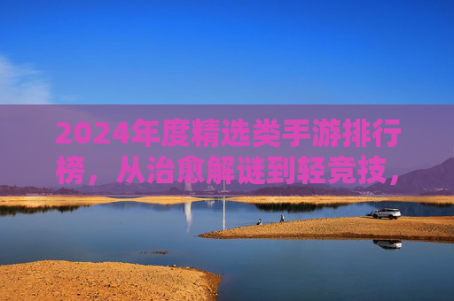 2024年度精选类手游排行榜，从治愈解谜到轻竞技，这些爆款游戏轻松玩转休闲时光