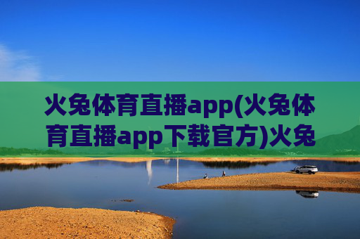 火兔体育直播app(火兔体育直播app下载官方)火兔体育直播app下载官方版，畅享体育赛事直播