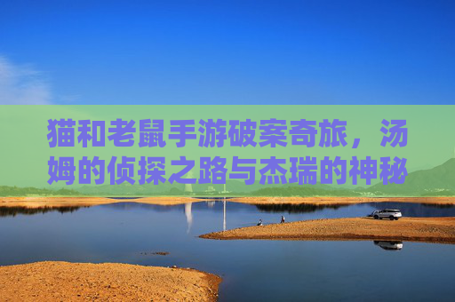 猫和老鼠手游破案奇旅,汤姆的侦探之路与杰瑞的神秘线索