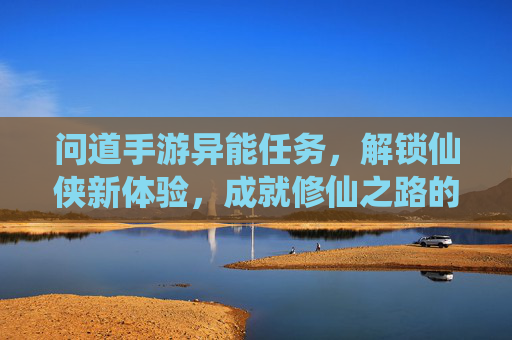 问道手游异能任务，解锁仙侠新体验，成就修仙之路的全新挑战