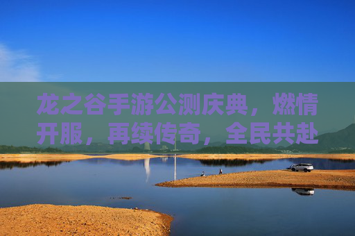 龙之谷手游公测庆典,燃情开服,再续传奇,全民共赴奇幻新章,龙之谷手游公测庆典,燃情开服,再续传奇,全民共赴奇幻新章