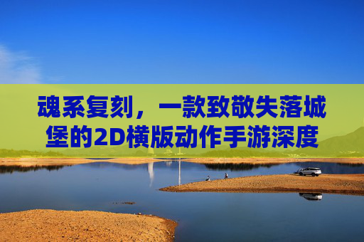 魂系复刻，一款致敬失落城堡的2D横版动作手游深度体验