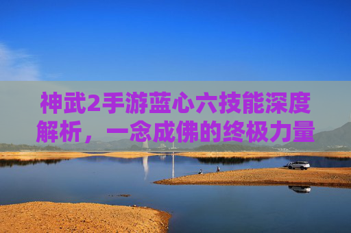 神武2手游蓝心六技能深度解析,一念成佛的终极力量,神武2手游蓝心六技能深度解析,一念成佛的终极力量