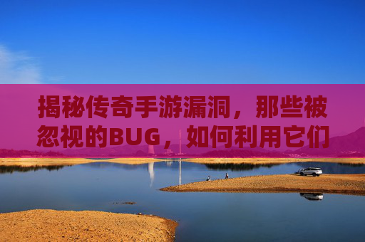 揭秘传奇手游漏洞,那些被忽视的BUG,如何利用它们?——从游戏体验到安全风险的深度剖析