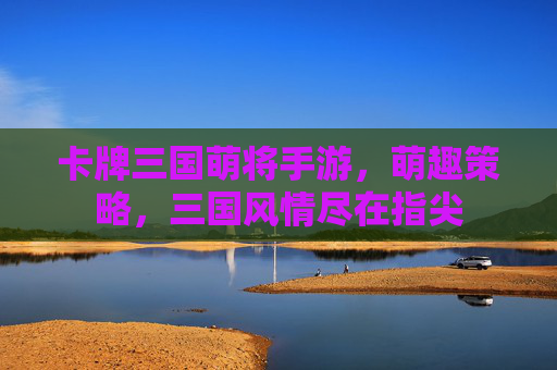 卡牌三国萌将手游,萌趣策略,三国风情尽在指尖