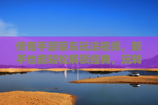 传奇手游菜鸟玩法视频,新手也能轻松解锁经典,玩转传奇的入门指南