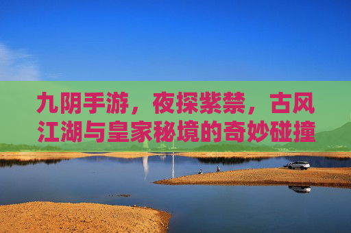 九阴手游,夜探紫禁,古风江湖与皇家秘境的奇妙碰撞
