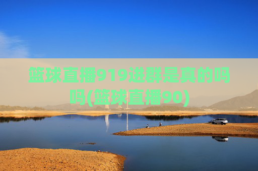 篮球直播919进群是真的吗吗(篮球直播90)