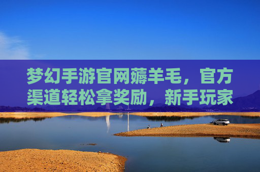 梦幻手游官网薅羊毛,官方渠道轻松拿奖励,新手玩家必看攻略
