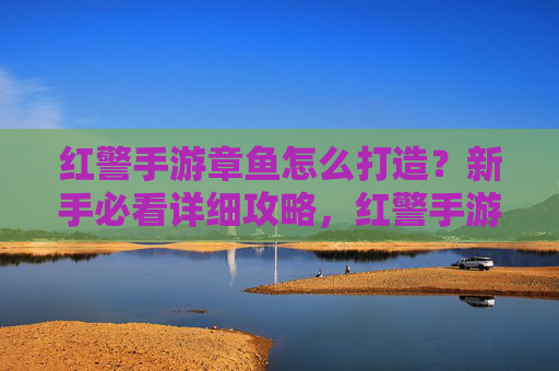 红警手游章鱼怎么打造？新手必看详细攻略，红警手游章鱼怎么打造？新手必看详细攻略