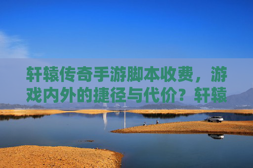 轩辕传奇手游脚本收费，游戏内外的捷径与代价？轩辕传奇手游脚本收费，游戏内外的捷径与代价？
