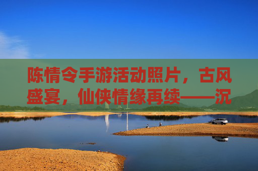 陈情令手游活动照片，古风盛宴，仙侠情缘再续——沉浸式体验原著魅力，陈情令手游活动照片，古风盛宴，仙侠情缘再续——沉浸式体验原著魅力