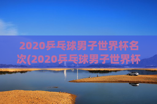 2020乒乓球男子世界杯名次(2020乒乓球男子世界杯名次表)