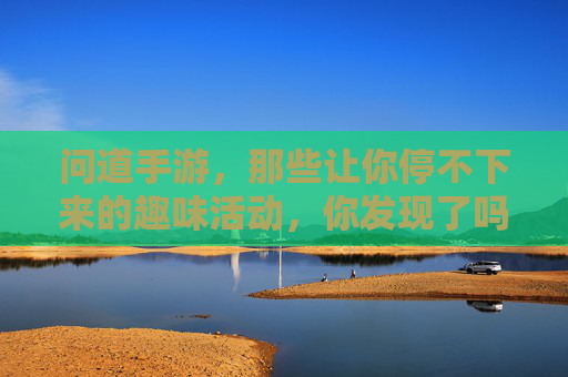 问道手游，那些让你停不下来的趣味活动，你发现了吗？问道手游，那些让你停不下来的趣味活动，你发现了吗？