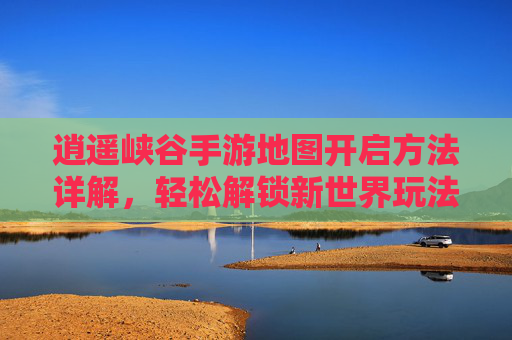 逍遥峡谷手游地图开启方法详解,轻松解锁新世界玩法