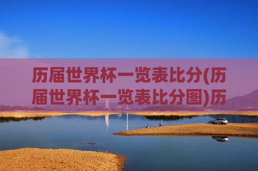 历届世界杯一览表比分(历届世界杯一览表比分图)历届世界杯一览表比分