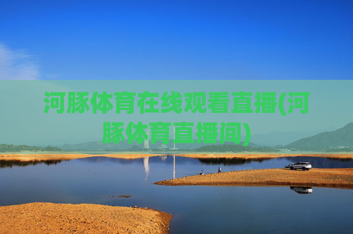 河豚体育在线观看直播(河豚体育直播间)